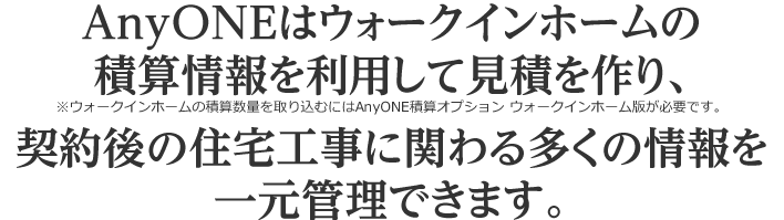 AnyONEはウォークインホームの 積算情報を利用して見積を作り、契約後の住宅工事に関わる多くの情報を一元管理できます。