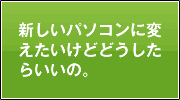 新しいパソコンに変えたいけどどうしたらいいの？