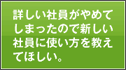 詳しい社員がやめてしまったので新しい社員に使い方を教えてほしい。
