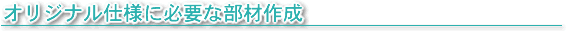 オリジナル仕様に必要な部材作成
